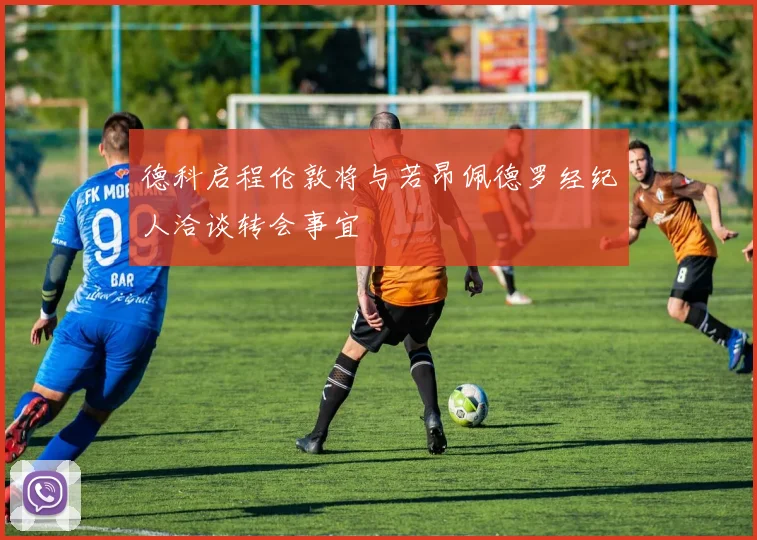 德科启程伦敦将与若昂佩德罗经纪人洽谈转会事宜