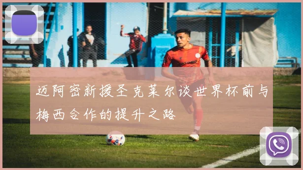 迈阿密新援圣克莱尔谈世界杯前与梅西合作的提升之路
