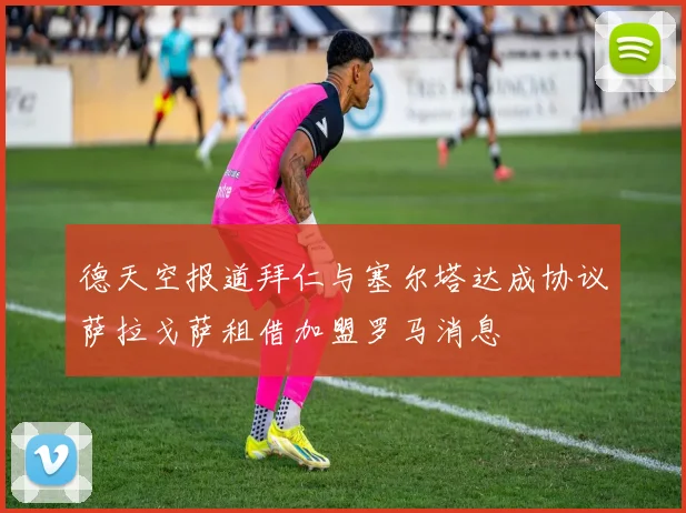 德天空报道拜仁与塞尔塔达成协议萨拉戈萨租借加盟罗马消息