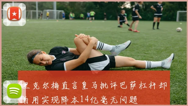 里克尔梅直言皇马批评巴萨杠杆却自用实现降本14亿毫无问题