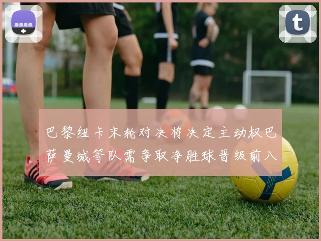 巴黎纽卡末轮对决将决定主动权巴萨曼城等队需争取净胜球晋级前八