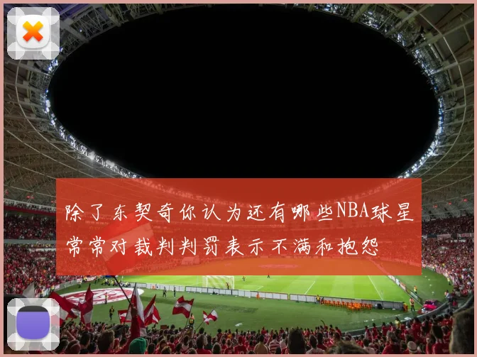 除了东契奇你认为还有哪些NBA球星常常对裁判判罚表示不满和抱怨