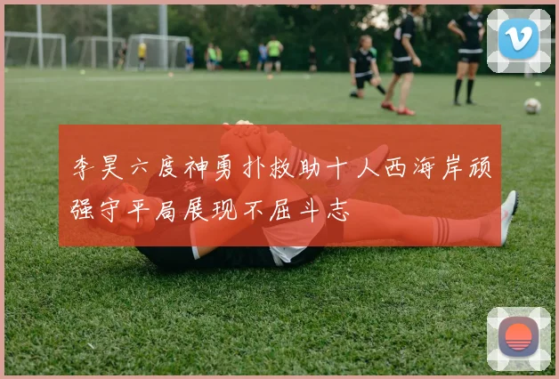 李昊六度神勇扑救助十人西海岸顽强守平局展现不屈斗志