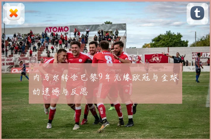 内马尔转会巴黎9年无缘欧冠与金球的遗憾与反思