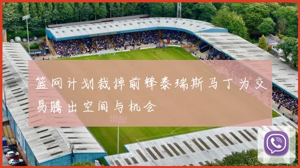 篮网计划裁掉前锋泰瑞斯马丁为交易腾出空间与机会