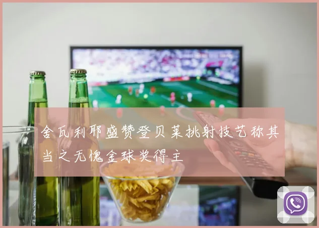 舍瓦利耶盛赞登贝莱挑射技艺称其当之无愧金球奖得主