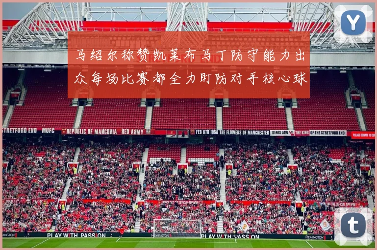 马绍尔称赞凯莱布马丁防守能力出众每场比赛都全力盯防对手核心球员