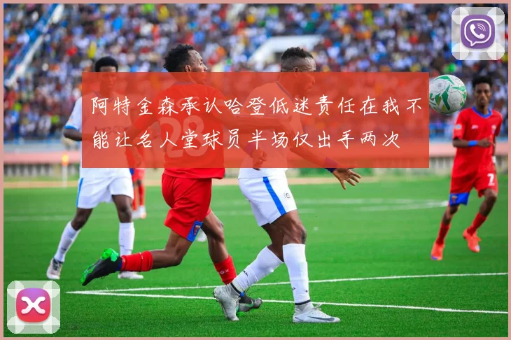阿特金森承认哈登低迷责任在我不能让名人堂球员半场仅出手两次