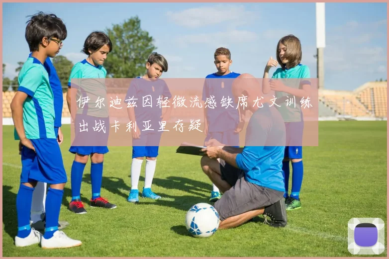 伊尔迪兹因轻微流感缺席尤文训练出战卡利亚里存疑