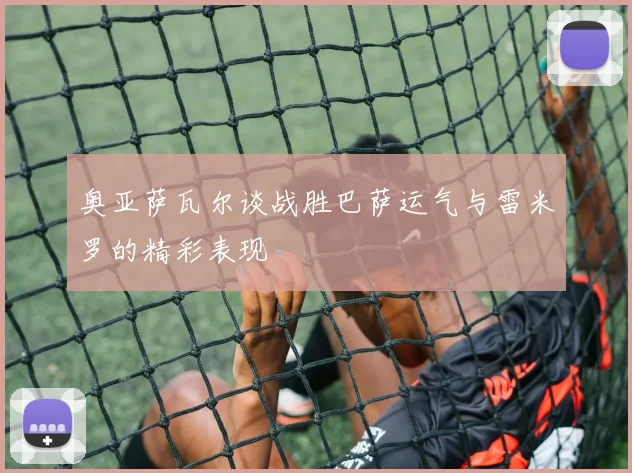 奥亚萨瓦尔谈战胜巴萨运气与雷米罗的精彩表现