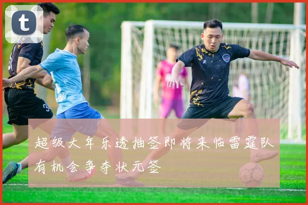 超级大年乐透抽签即将来临雷霆队有机会争夺状元签
