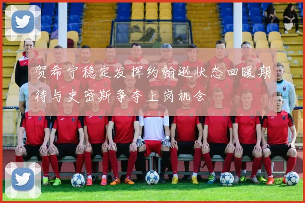 贺希宁稳定发挥约翰逊状态回暖期待与史密斯争夺上岗机会