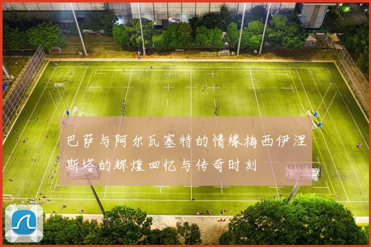 巴萨与阿尔瓦塞特的情缘梅西伊涅斯塔的辉煌回忆与传奇时刻