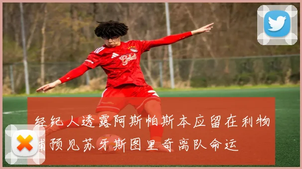 经纪人透露阿斯帕斯本应留在利物浦预见苏牙斯图里奇离队命运