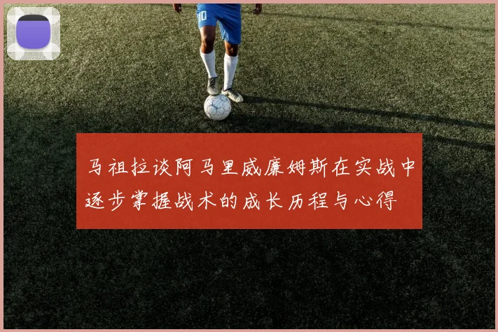 马祖拉谈阿马里威廉姆斯在实战中逐步掌握战术的成长历程与心得