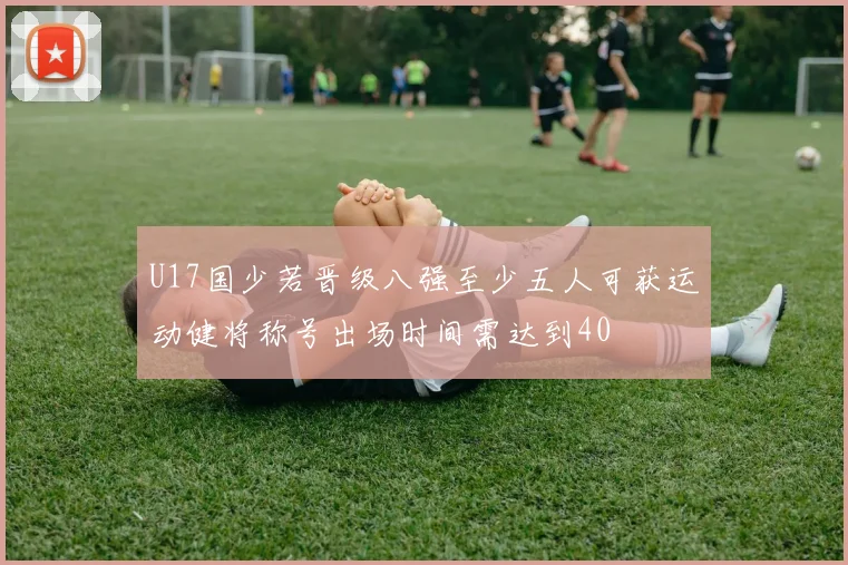 U17国少若晋级八强至少五人可获运动健将称号出场时间需达到40