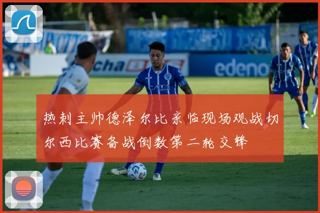 热刺主帅德泽尔比亲临现场观战切尔西比赛备战倒数第二轮交锋