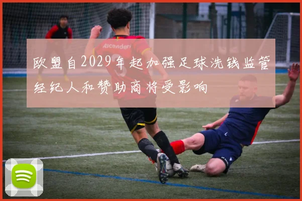 欧盟自2029年起加强足球洗钱监管经纪人和赞助商将受影响
