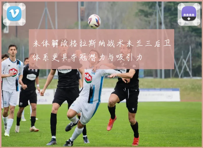 米体解读格拉斯纳战术米兰三后卫体系更具夺冠潜力与吸引力