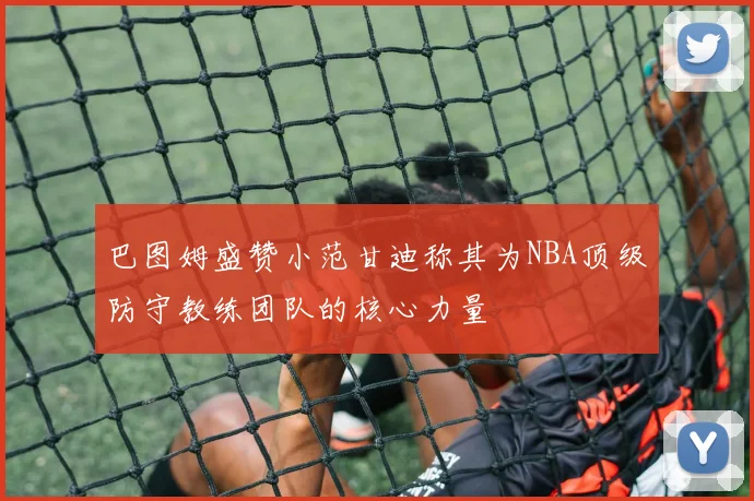 巴图姆盛赞小范甘迪称其为NBA顶级防守教练团队的核心力量
