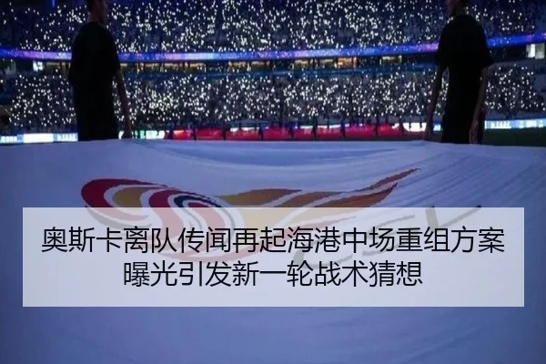 奥斯卡离队传闻再起海港中场重组方案曝光引发新一轮战术猜想(bwinsports)